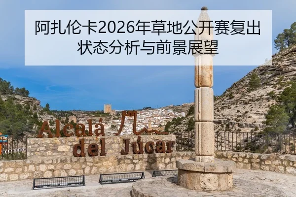 阿扎伦卡2026年草地公开赛复出状态分析与前景展望