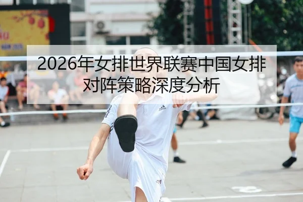 2026年女排世界联赛中国女排对阵策略深度分析