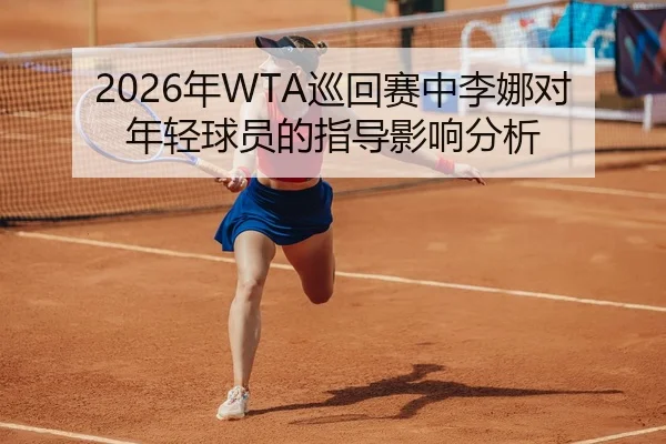 2026年WTA巡回赛中李娜对年轻球员的指导影响分析