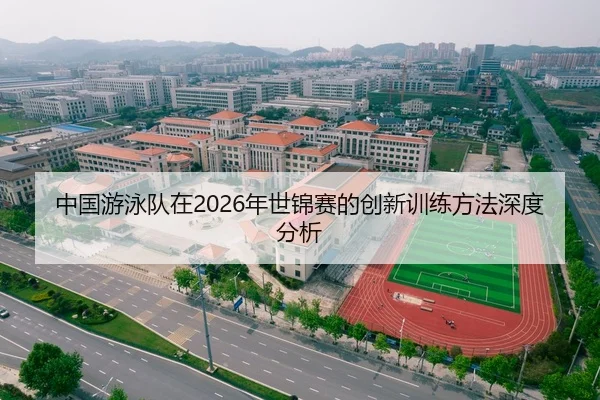 中国游泳队在2026年世锦赛的创新训练方法深度分析