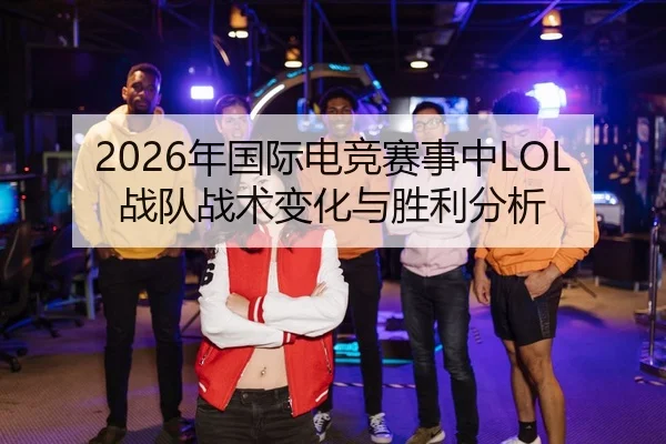 2026年国际电竞赛事中LOL战队战术变化与胜利分析