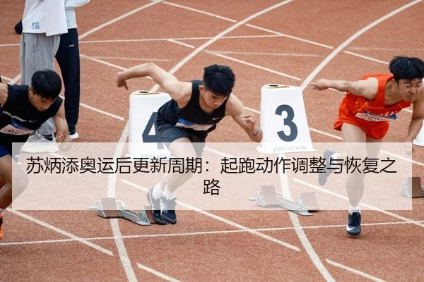 苏炳添奥运后更新周期：起跑动作调整与恢复之路