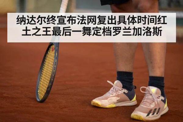纳达尔终宣布法网复出具体时间红土之王最后一舞定档罗兰加洛斯