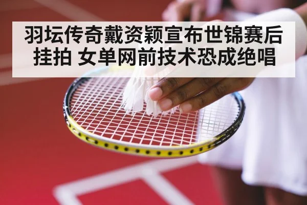 羽坛传奇戴资颖宣布世锦赛后挂拍 女单网前技术恐成绝唱