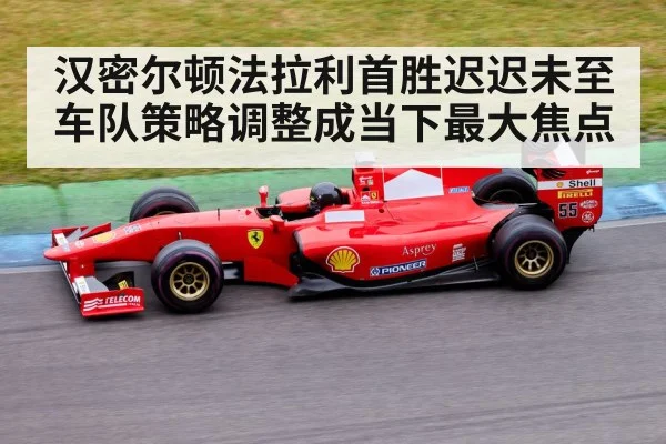 汉密尔顿法拉利首胜迟迟未至 车队策略调整成当下最大焦点