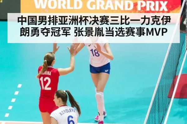 中国男排亚洲杯决赛三比一力克伊朗勇夺冠军 张景胤当选赛事MVP