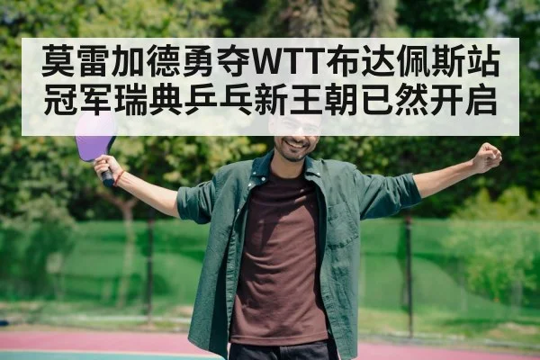 莫雷加德勇夺WTT布达佩斯站冠军瑞典乒乓新王朝已然开启
